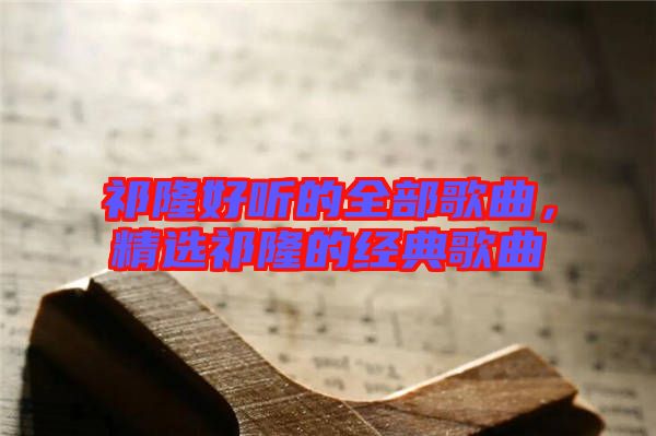祁隆好聽的全部歌曲，精選祁隆的經(jīng)典歌曲