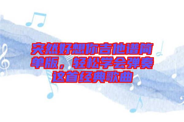 突然好想你吉他譜簡(jiǎn)單版，輕松學(xué)會(huì)彈奏這首經(jīng)典歌曲