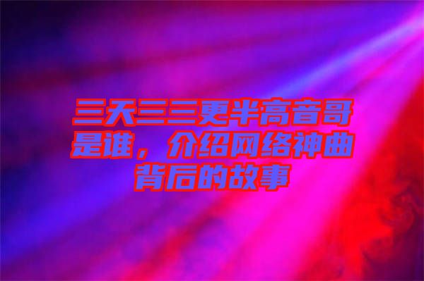 三天三三更半高音哥是誰，介紹網(wǎng)絡(luò)神曲背后的故事
