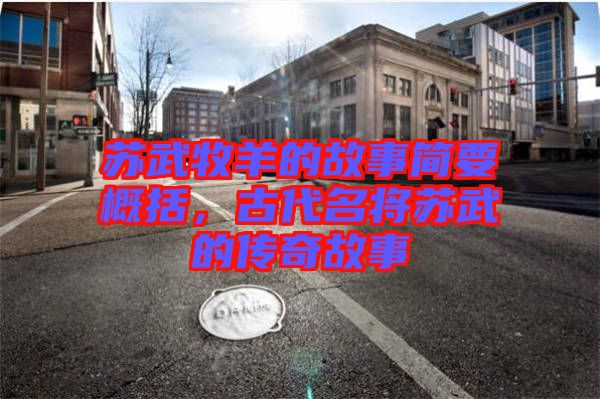 蘇武牧羊的故事簡要概括，古代名將蘇武的傳奇故事