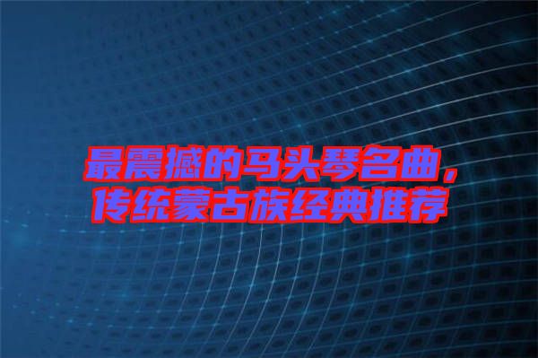 最震撼的馬頭琴名曲，傳統(tǒng)蒙古族經(jīng)典推薦