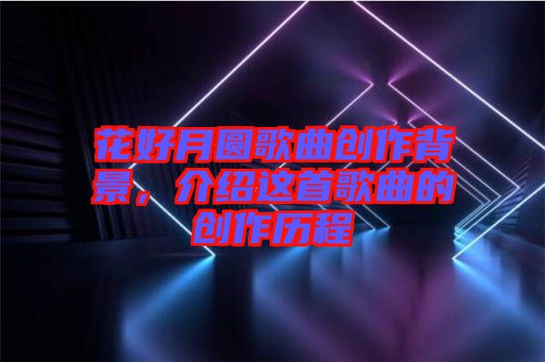 花好月圓歌曲創(chuàng)作背景，介紹這首歌曲的創(chuàng)作歷程