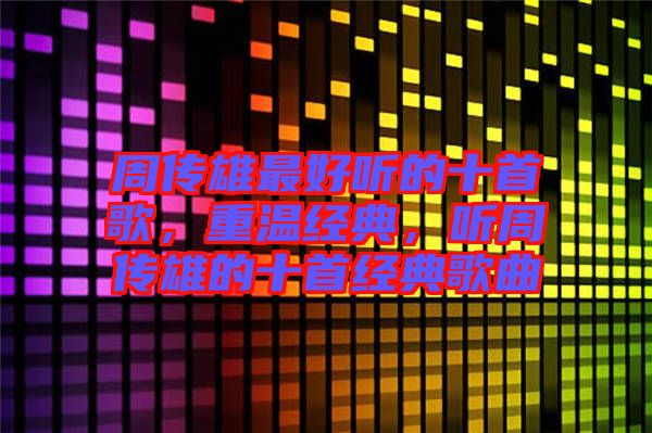 周傳雄最好聽的十首歌，重溫經(jīng)典，聽周傳雄的十首經(jīng)典歌曲