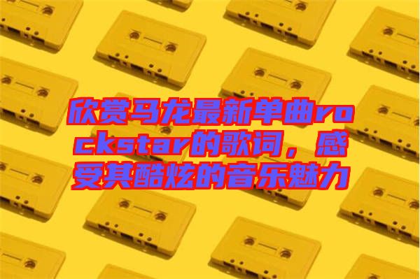 欣賞馬龍最新單曲rockstar的歌詞，感受其酷炫的音樂魅力