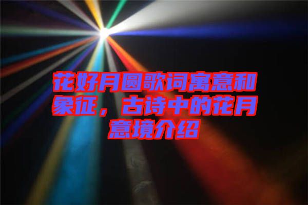 花好月圓歌詞寓意和象征，古詩中的花月意境介紹