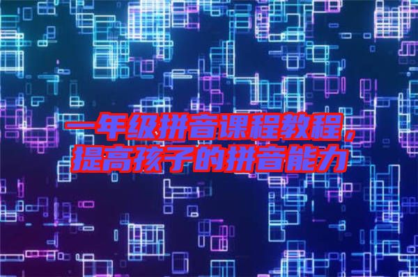 一年級拼音課程教程，提高孩子的拼音能力