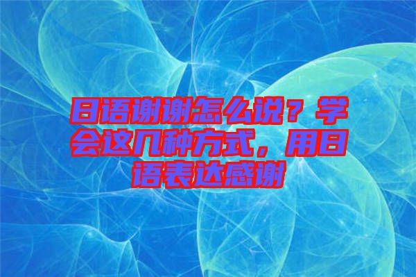 日語(yǔ)謝謝怎么說(shuō)？學(xué)會(huì)這幾種方式，用日語(yǔ)表達(dá)感謝