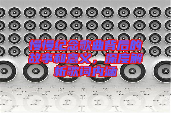 慢慢紀(jì)念歌曲背后的故事和意義，深度解析歌詞內(nèi)涵