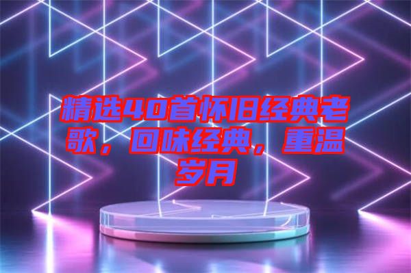 精選40首懷舊經(jīng)典老歌，回味經(jīng)典，重溫歲月