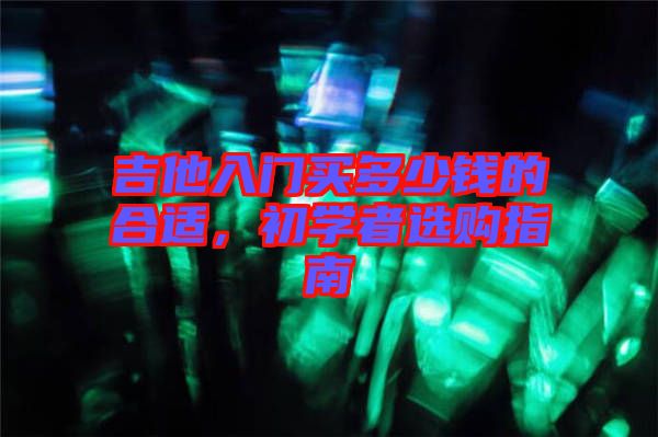 吉他入門買多少錢的合適，初學(xué)者選購(gòu)指南
