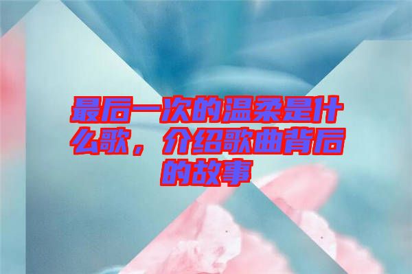 最后一次的溫柔是什么歌，介紹歌曲背后的故事
