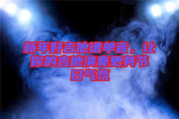 新年好吉他譜單音，讓你的吉他演奏更具節(jié)日氣氛