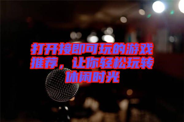 打開接即可玩的游戲推薦，讓你輕松玩轉(zhuǎn)休閑時光