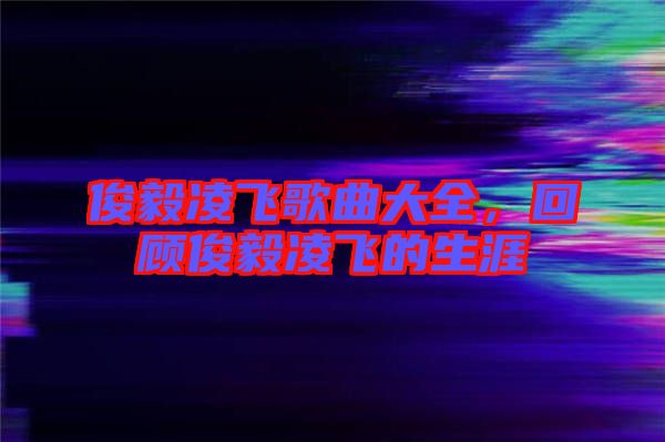 俊毅凌飛歌曲大全，回顧俊毅凌飛的生涯