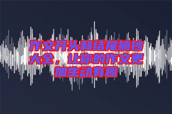 作文開頭和結(jié)尾摘抄大全，讓你的作文更加生動有趣