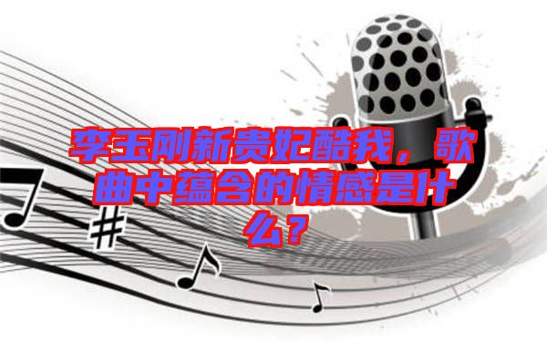 李玉剛新貴妃酷我，歌曲中蘊(yùn)含的情感是什么？