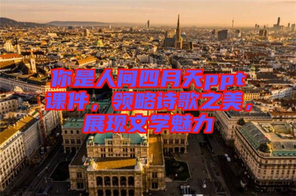 你是人間四月天ppt課件，領(lǐng)略詩歌之美，展現(xiàn)文學(xué)魅力