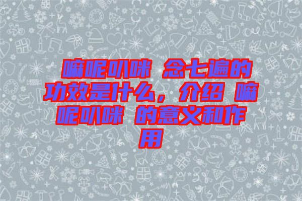 唵嘛呢叭咪吽念七遍的功效是什么，介紹唵嘛呢叭咪吽的意義和作用