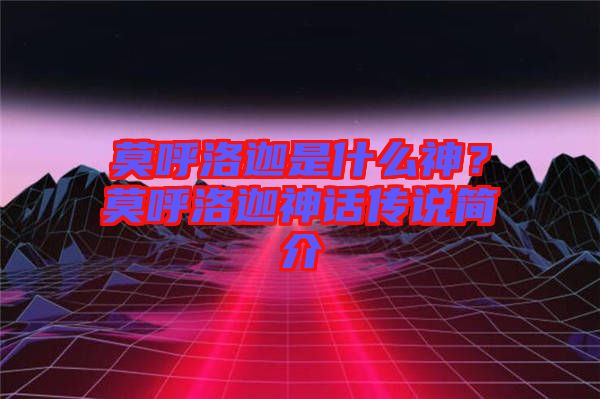 莫呼洛迦是什么神？莫呼洛迦神話傳說簡介