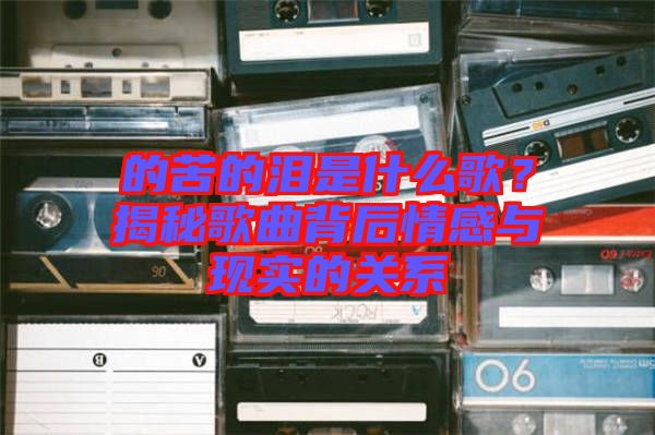 的苦的淚是什么歌？揭秘歌曲背后情感與現(xiàn)實的關(guān)系