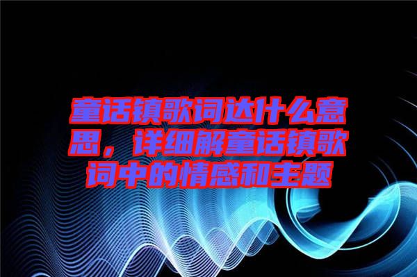 童話鎮(zhèn)歌詞達(dá)什么意思，詳細(xì)解童話鎮(zhèn)歌詞中的情感和主題