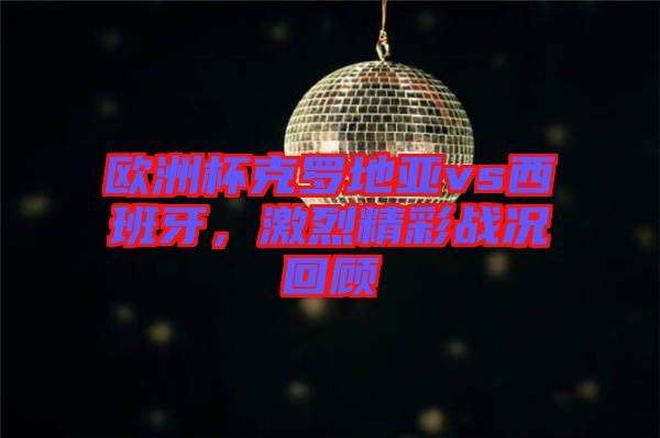 歐洲杯克羅地亞vs西班牙，激烈精彩戰(zhàn)況回顧