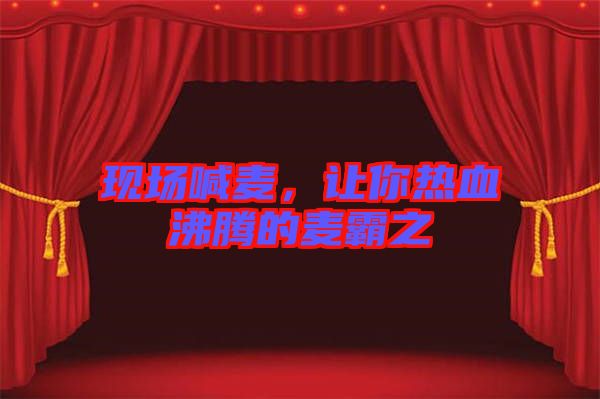 現(xiàn)場喊麥，讓你熱血沸騰的麥霸之