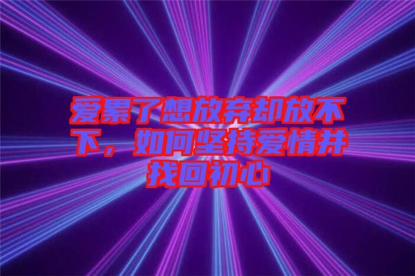 愛(ài)累了想放棄卻放不下，如何堅(jiān)持愛(ài)情并找回初心