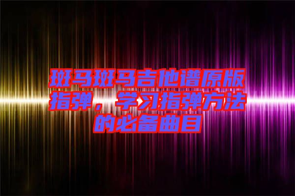 斑馬斑馬吉他譜原版指彈，學(xué)習(xí)指彈方法的必備曲目