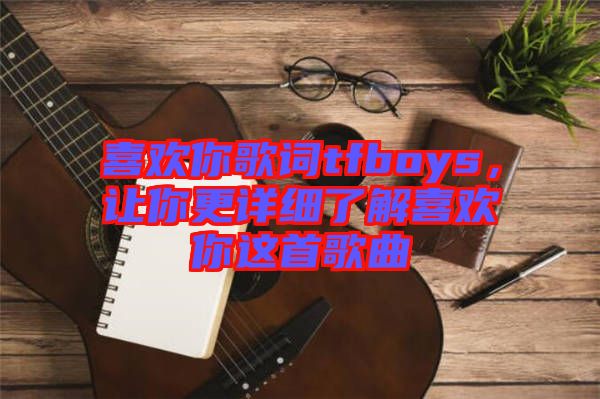 喜歡你歌詞tfboys，讓你更詳細(xì)了解喜歡你這首歌曲