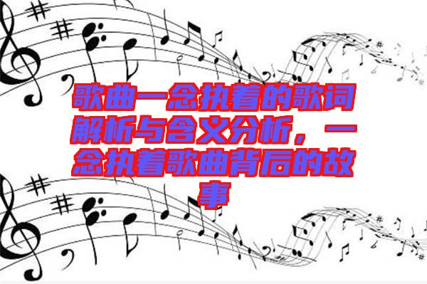 歌曲一念執(zhí)著的歌詞解析與含義分析，一念執(zhí)著歌曲背后的故事