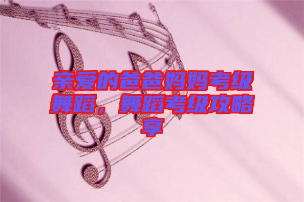 親愛的爸爸媽媽考級(jí)舞蹈，舞蹈考級(jí)攻略享