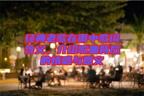 經(jīng)典老歌在雨中歌詞含義，介紹歌曲背后的情感與意義