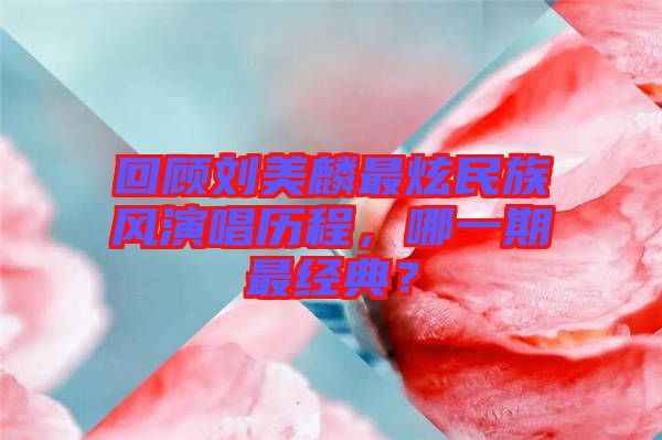 回顧劉美麟最炫民族風演唱歷程，哪一期最經典？