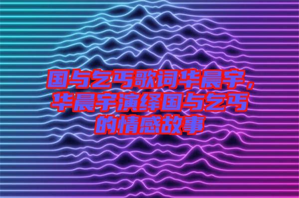 國與乞丐歌詞華晨宇，華晨宇演繹國與乞丐的情感故事