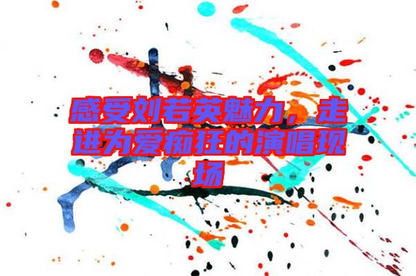 感受劉若英魅力，走進為愛癡狂的演唱現場