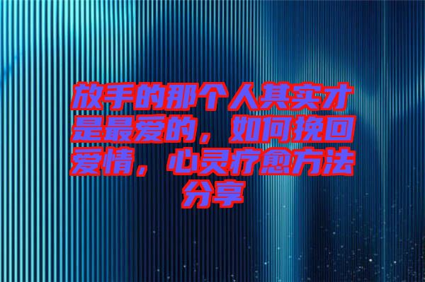 放手的那個(gè)人其實(shí)才是最愛的，如何挽回愛情，心靈療愈方法分享