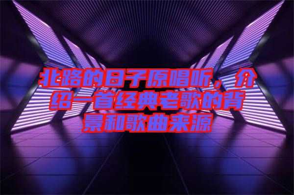 北路的日子原唱聽，介紹一首經(jīng)典老歌的背景和歌曲來(lái)源