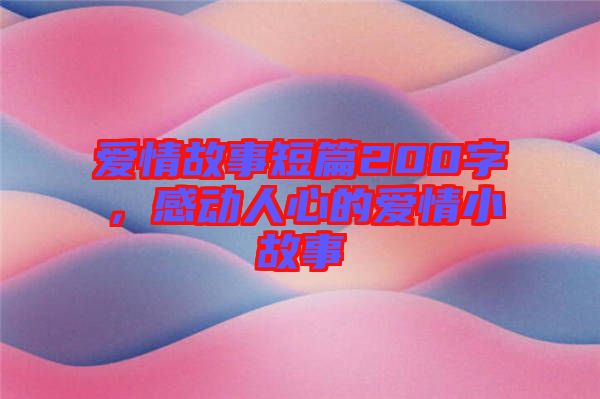 愛情故事短篇200字，感動人心的愛情小故事