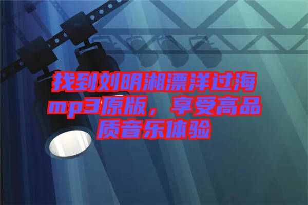 找到劉明湘漂洋過海mp3原版，享受高品質(zhì)音樂體驗
