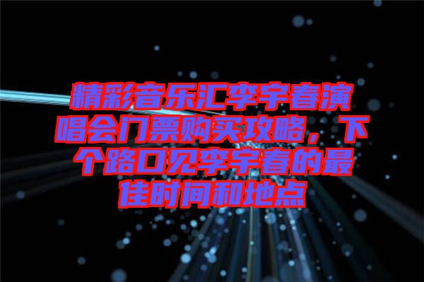 精彩音樂匯李宇春演唱會門票購買攻略，下個路口見李宇春的最佳時間和地點