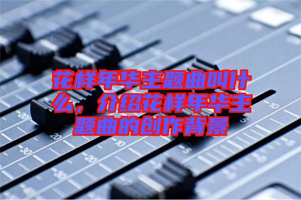 花樣年華主題曲叫什么，介紹花樣年華主題曲的創(chuàng)作背景