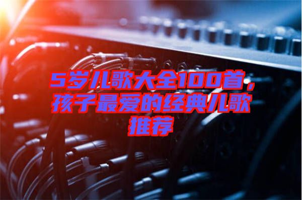 5歲兒歌大全100首，孩子最愛的經(jīng)典兒歌推薦
