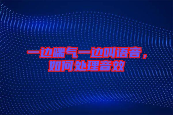一邊喘氣一邊叫語(yǔ)音，如何處理音效
