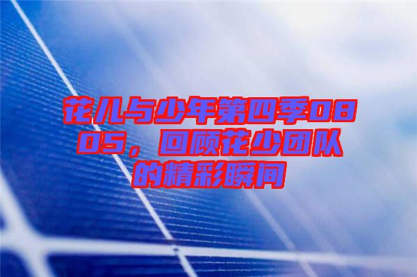 花兒與少年第四季0805，回顧花少團隊的精彩瞬間