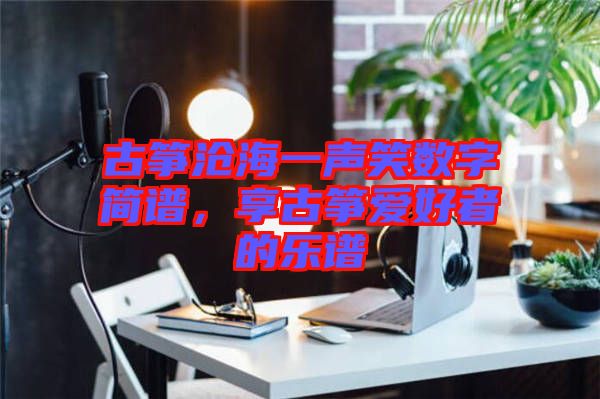 古箏滄海一聲笑數(shù)字簡譜，享古箏愛好者的樂譜