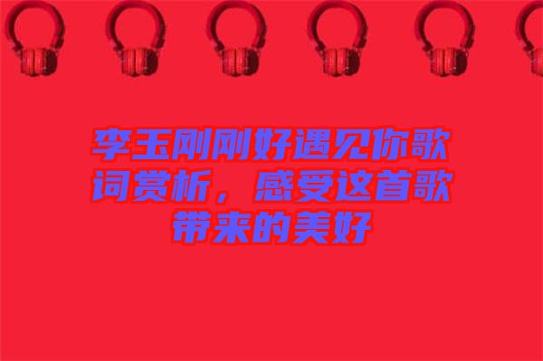 李玉剛剛好遇見(jiàn)你歌詞賞析，感受這首歌帶來(lái)的美好