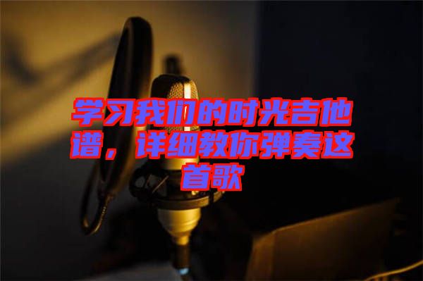 學(xué)習(xí)我們的時光吉他譜，詳細(xì)教你彈奏這首歌