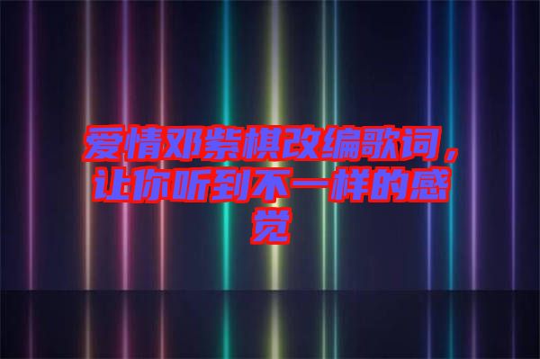 愛情鄧紫棋改編歌詞，讓你聽到不一樣的感覺