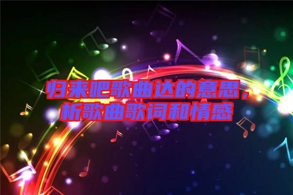 歸來吧歌曲達的意思，析歌曲歌詞和情感